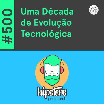 Uma Década de Evolução Tecnológica – Hipsters Ponto Tech #500